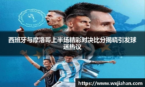 西班牙与摩洛哥上半场精彩对决比分揭晓引发球迷热议